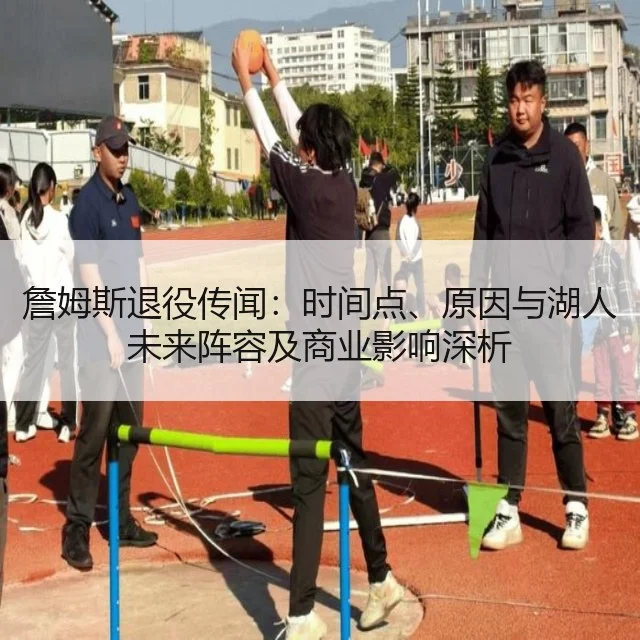 詹姆斯退役传闻：时间点、原因与湖人未来阵容及商业影响深析